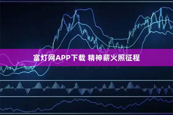 富灯网APP下载 精神薪火照征程