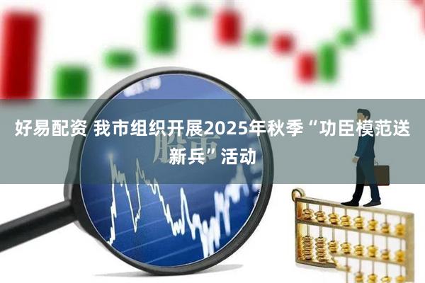 好易配资 我市组织开展2025年秋季“功臣模范送新兵”活动
