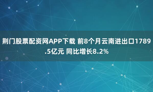 荆门股票配资网APP下载 前8个月云南进出口1789.5亿元 同比增长8.2%