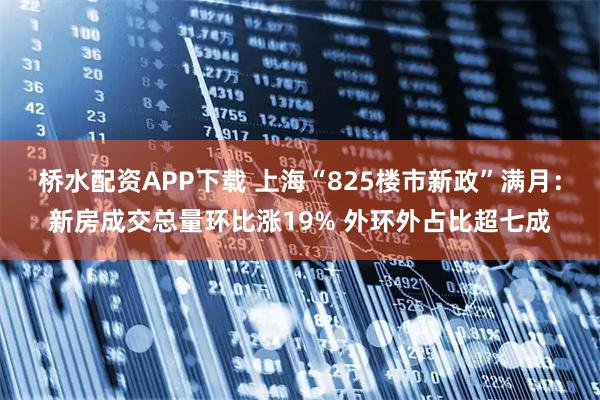 桥水配资APP下载 上海“825楼市新政”满月：新房成交总量环比涨19% 外环外占比超七成