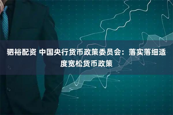 驷裕配资 中国央行货币政策委员会：落实落细适度宽松货币政策