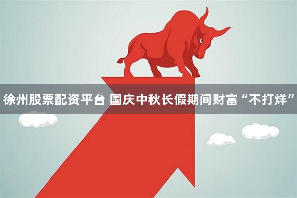 徐州股票配资平台 国庆中秋长假期间财富“不打烊”