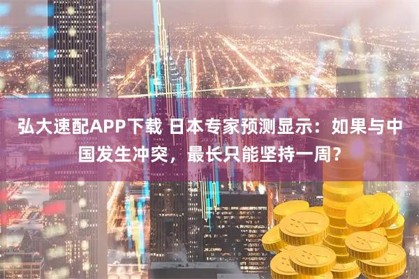 弘大速配APP下载 日本专家预测显示：如果与中国发生冲突，最长只能坚持一周？