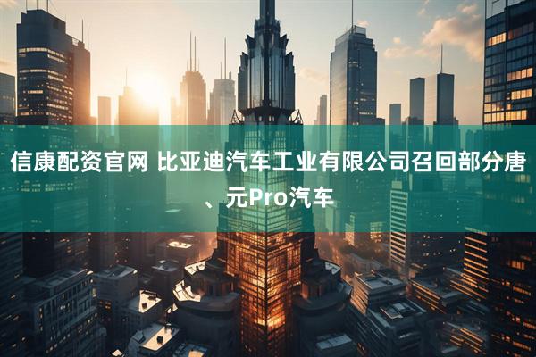 信康配资官网 比亚迪汽车工业有限公司召回部分唐、元Pro汽车