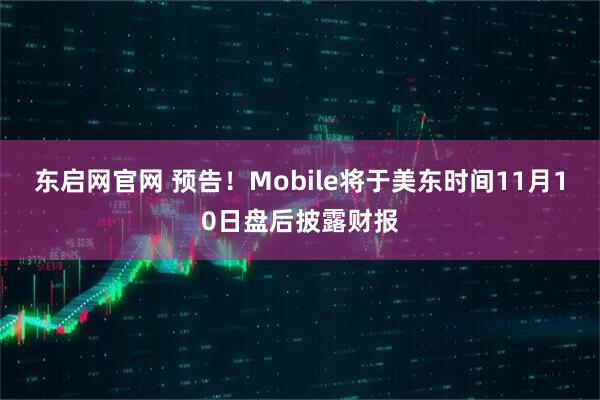 东启网官网 预告！Mobile将于美东时间11月10日盘后披露财报