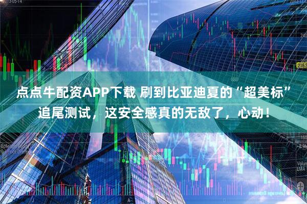 点点牛配资APP下载 刷到比亚迪夏的“超美标”追尾测试，这安全感真的无敌了，心动！
