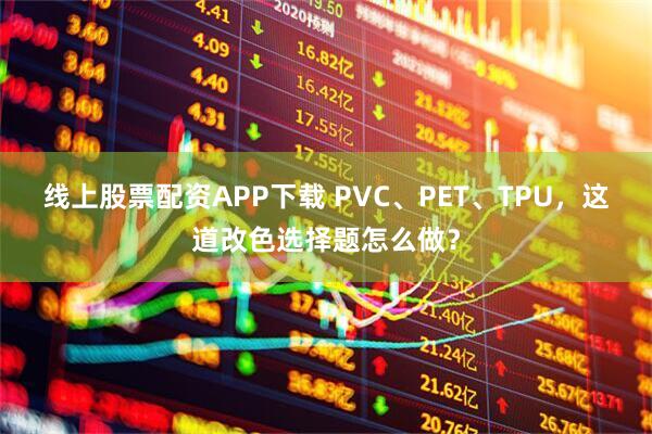 线上股票配资APP下载 PVC、PET、TPU,这道改色选择题怎么做?