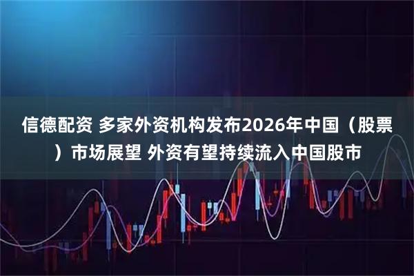 信德配资 多家外资机构发布2026年中国(股票)市场展望 外资有望持续流入中国股市