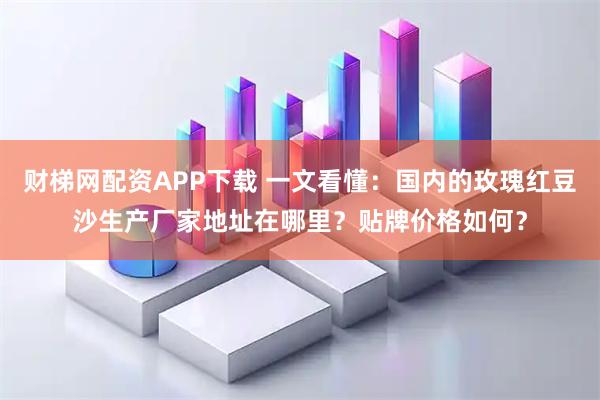 财梯网配资APP下载 一文看懂:国内的玫瑰红豆沙生产厂家地址在哪里?贴牌价格如何?
