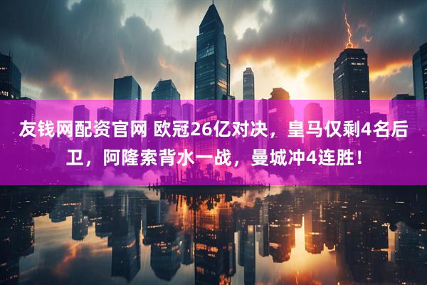 友钱网配资官网 欧冠26亿对决，皇马仅剩4名后卫，阿隆索背水一战，曼城冲4连胜！