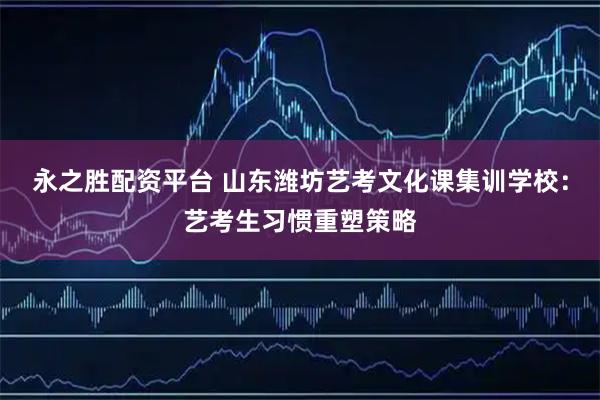 永之胜配资平台 山东潍坊艺考文化课集训学校：艺考生习惯重塑策略