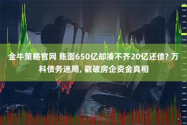 金牛策略官网 账面650亿却凑不齐20亿还债? 万科债务迷局, 戳破房企资金真相