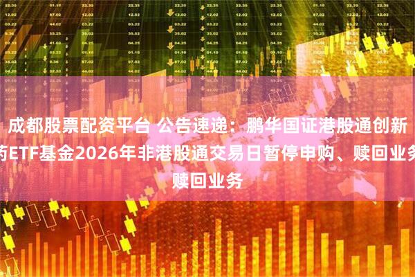 成都股票配资平台 公告速递：鹏华国证港股通创新药ETF基金2026年非港股通交易日暂停申购、赎回业务