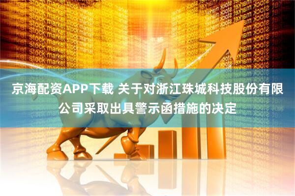 京海配资APP下载 关于对浙江珠城科技股份有限公司采取出具警示函措施的决定