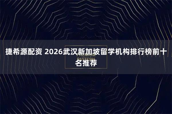 捷希源配资 2026武汉新加坡留学机构排行榜前十名推荐