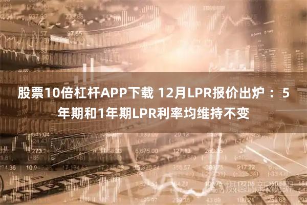 股票10倍杠杆APP下载 12月LPR报价出炉 ：5年期和1年期LPR利率均维持不变