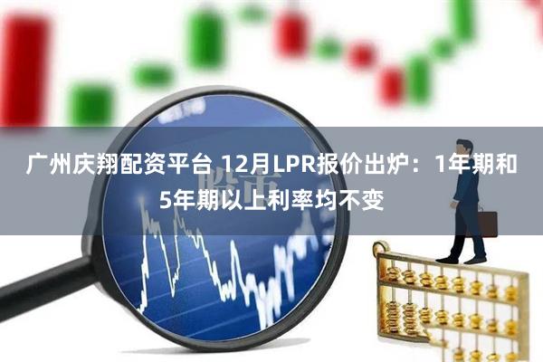 广州庆翔配资平台 12月LPR报价出炉：1年期和5年期以上利率均不变