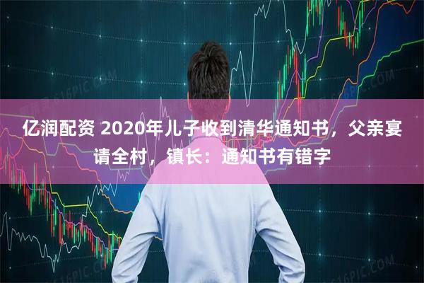 亿润配资 2020年儿子收到清华通知书，父亲宴请全村，镇长：通知书有错字