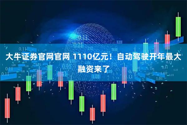 大牛证券官网官网 1110亿元！自动驾驶开年最大融资来了