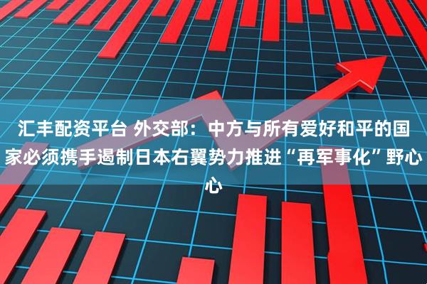 汇丰配资平台 外交部：中方与所有爱好和平的国家必须携手遏制日本右翼势力推进“再军事化”野心