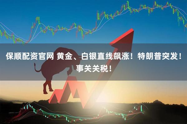 保顺配资官网 黄金、白银直线飙涨！特朗普突发！事关关税！