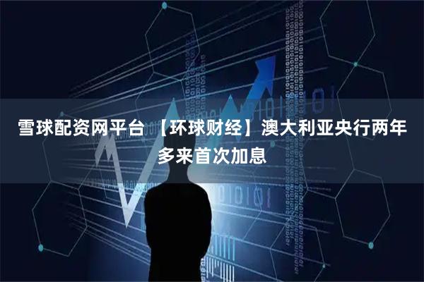 雪球配资网平台 【环球财经】澳大利亚央行两年多来首次加息