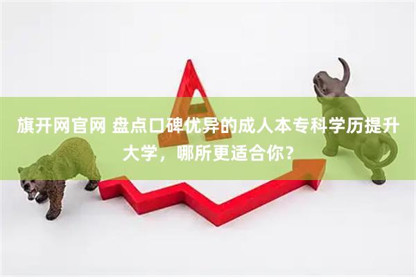 旗开网官网 盘点口碑优异的成人本专科学历提升大学，哪所更适合你？