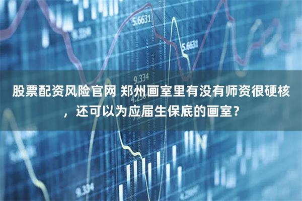股票配资风险官网 郑州画室里有没有师资很硬核，还可以为应届生保底的画室？