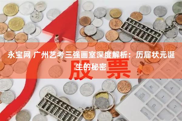 永宝网 广州艺考三强画室深度解析：历届状元诞生的秘密