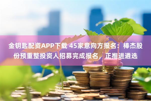 金钥匙配资APP下载 45家意向方报名：棒杰股份预重整投资人招募完成报名，正推进遴选