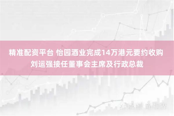 精准配资平台 怡园酒业完成14万港元要约收购 刘运强接任董事会主席及行政总裁
