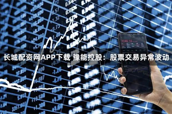 长城配资网APP下载 豫能控股：股票交易异常波动