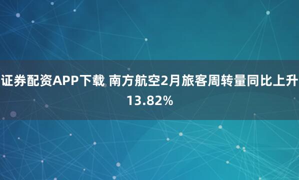 证券配资APP下载 南方航空2月旅客周转量同比上升13.82%