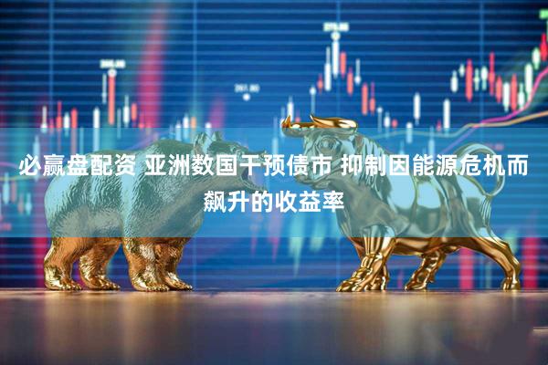 必赢盘配资 亚洲数国干预债市 抑制因能源危机而飙升的收益率