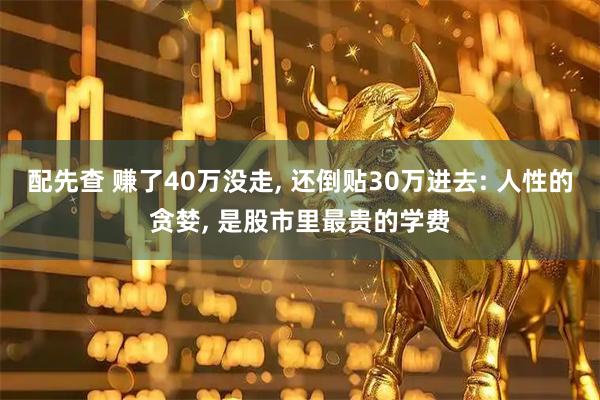 配先查 赚了40万没走, 还倒贴30万进去: 人性的贪婪, 是股市里最贵的学费