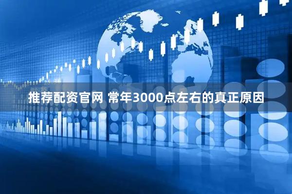 推荐配资官网 常年3000点左右的真正原因