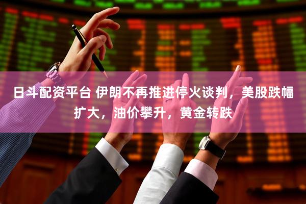 日斗配资平台 伊朗不再推进停火谈判，美股跌幅扩大，油价攀升，黄金转跌