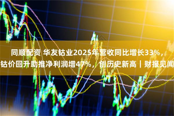 同顺配资 华友钴业2025年营收同比增长33%，钴价回升助推净利润增47%，创历史新高｜财报见闻