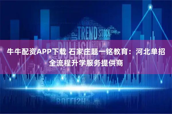 牛牛配资APP下载 石家庄题一铭教育：河北单招全流程升学服务提供商