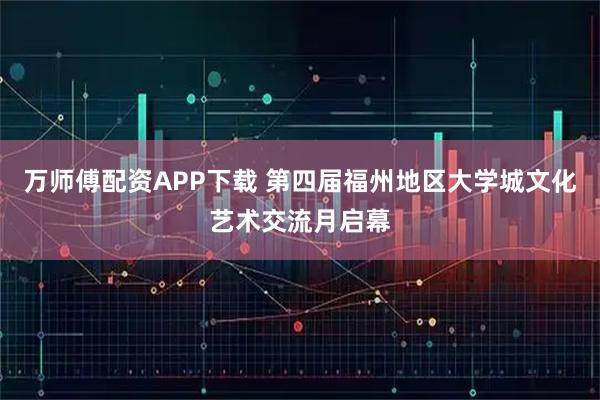 万师傅配资APP下载 第四届福州地区大学城文化艺术交流月启幕