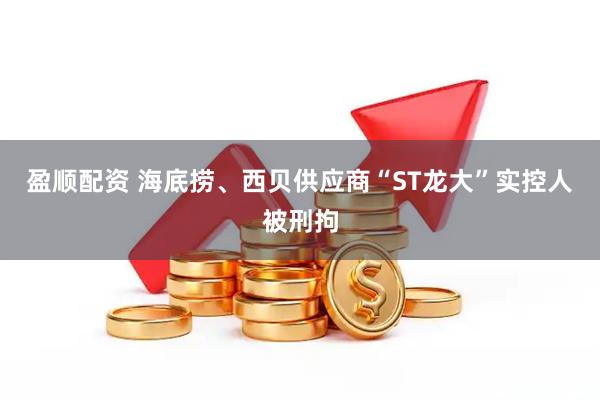 盈顺配资 海底捞、西贝供应商“ST龙大”实控人被刑拘