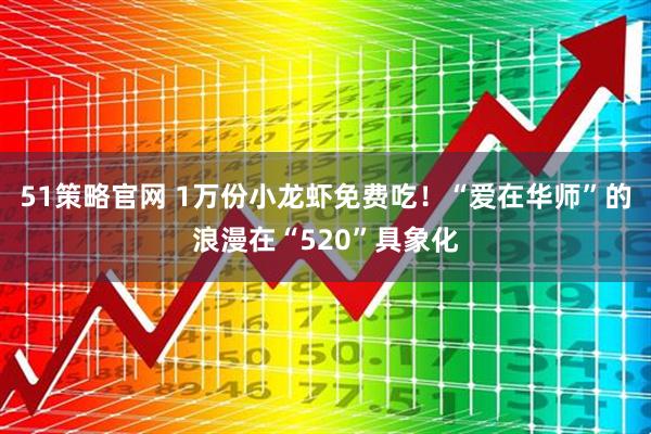 51策略官网 1万份小龙虾免费吃！“爱在华师”的浪漫在“520”具象化
