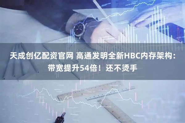 天成创亿配资官网 高通发明全新HBC内存架构：带宽提升54倍！还不烫手