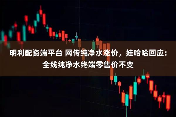 明利配资端平台 网传纯净水涨价，娃哈哈回应：全线纯净水终端零售价不变