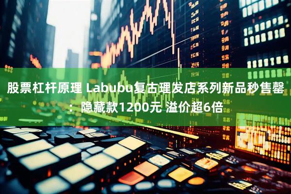 股票杠杆原理 Labubu复古理发店系列新品秒售罄：隐藏款1200元 溢价超6倍