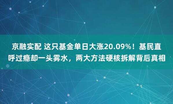 京融实配 这只基金单日大涨20.09%！基民直呼过瘾却一头雾水，两大方法硬核拆解背后真相