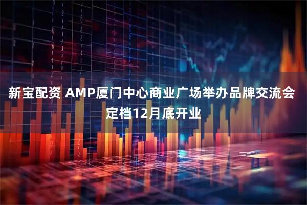 新宝配资 AMP厦门中心商业广场举办品牌交流会 定档12月底开业