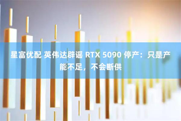 星富优配 英伟达辟谣 RTX 5090 停产:只是产能不足,不会断供